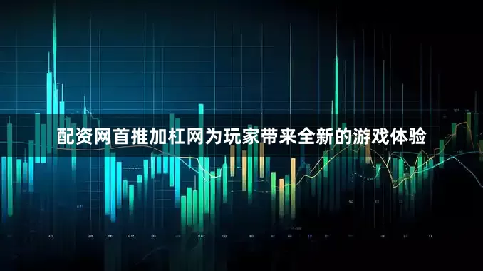 配资网首推加杠网为玩家带来全新的游戏体验