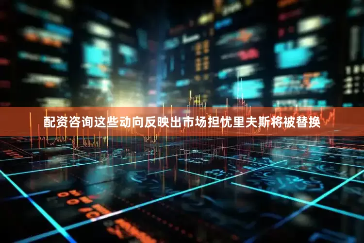 配资咨询这些动向反映出市场担忧里夫斯将被替换
