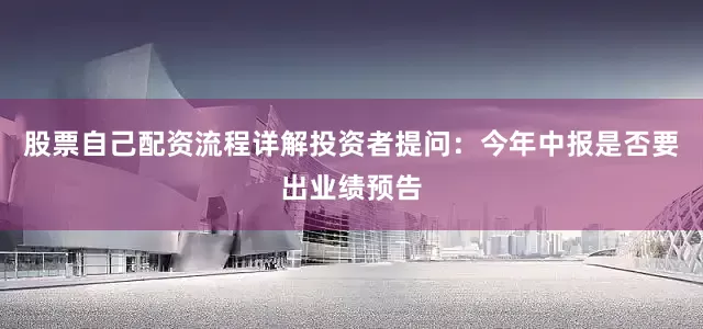 股票自己配资流程详解投资者提问：今年中报是否要出业绩预告