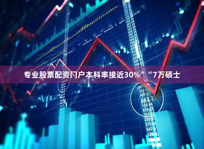专业股票配资门户本科率接近30%”“7万硕士