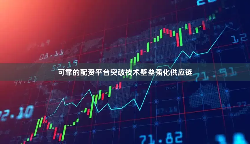 可靠的配资平台突破技术壁垒强化供应链