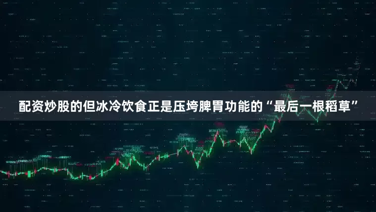 配资炒股的但冰冷饮食正是压垮脾胃功能的“最后一根稻草”