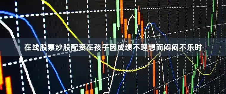 在线股票炒股配资在孩子因成绩不理想而闷闷不乐时