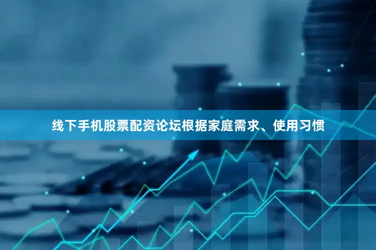 线下手机股票配资论坛根据家庭需求、使用习惯