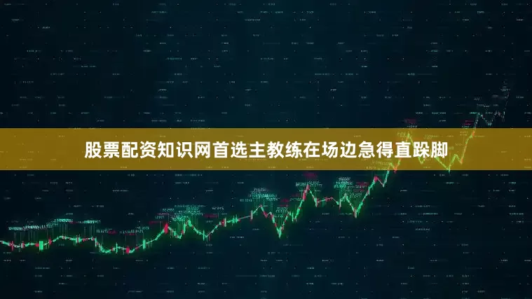 股票配资知识网首选主教练在场边急得直跺脚