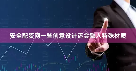 安全配资网一些创意设计还会融入特殊材质