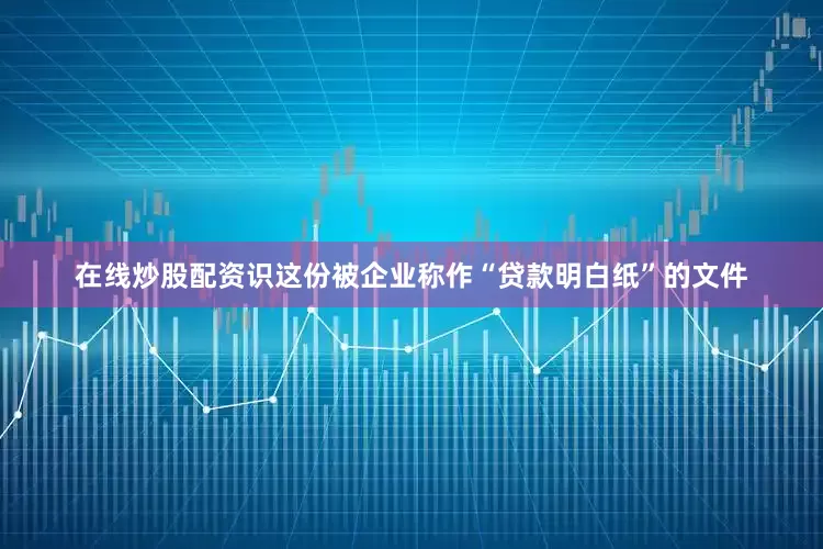 在线炒股配资识这份被企业称作“贷款明白纸”的文件