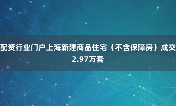 配资行业门户上海新建商品住宅（不含保障房）成交2.97万套