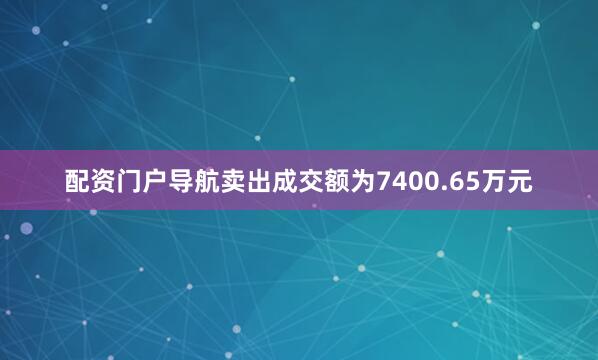 配资门户导航卖出成交额为7400.65万元