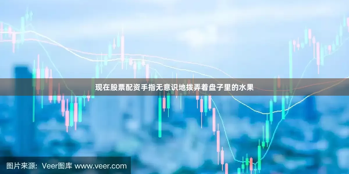 现在股票配资手指无意识地拨弄着盘子里的水果