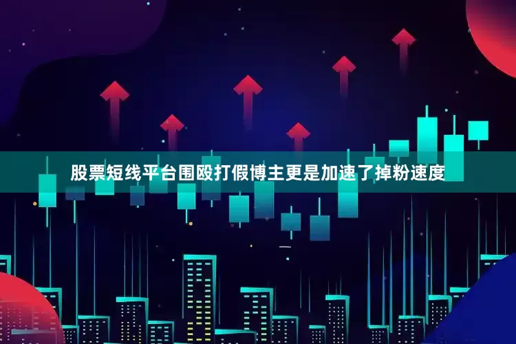 股票短线平台围殴打假博主更是加速了掉粉速度