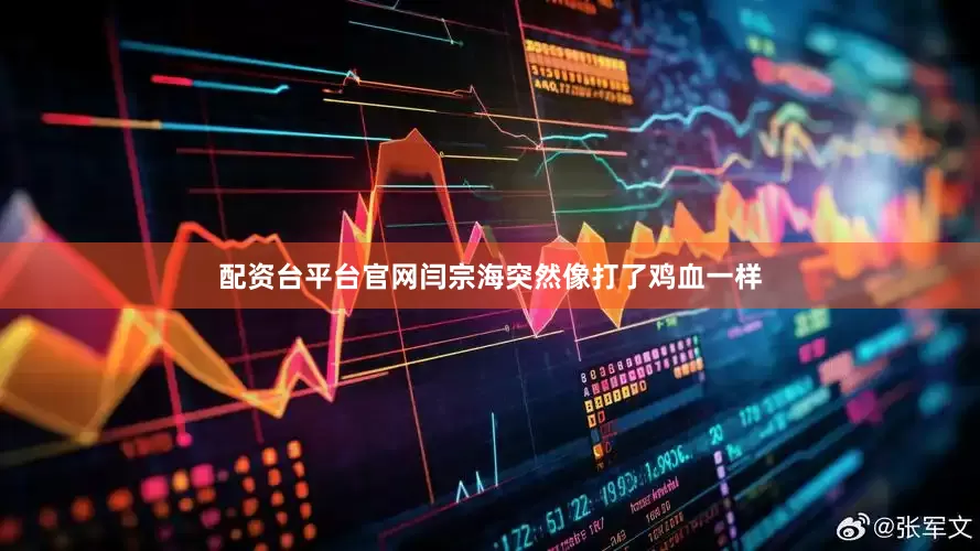 配资台平台官网闫宗海突然像打了鸡血一样