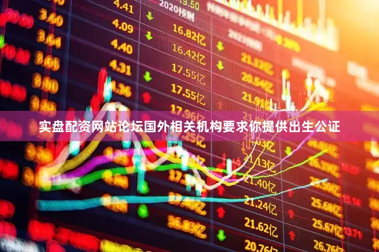 实盘配资网站论坛国外相关机构要求你提供出生公证