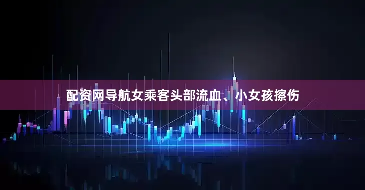 配资网导航女乘客头部流血、小女孩擦伤