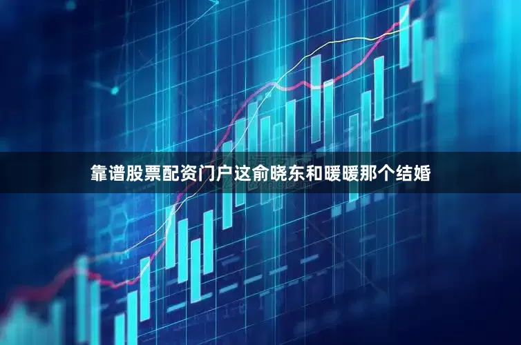 靠谱股票配资门户这俞晓东和暖暖那个结婚