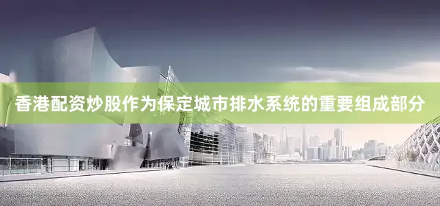 香港配资炒股作为保定城市排水系统的重要组成部分