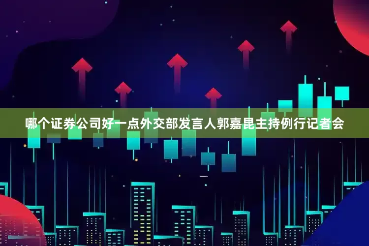 哪个证券公司好一点外交部发言人郭嘉昆主持例行记者会