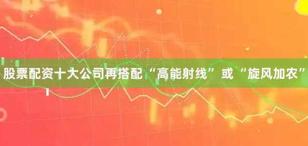 股票配资十大公司再搭配 “高能射线” 或 “旋风加农”