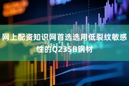 网上配资知识网首选选用低裂纹敏感性的Q235B钢材