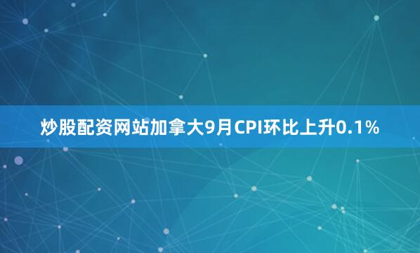 炒股配资网站加拿大9月CPI环比上升0.1%
