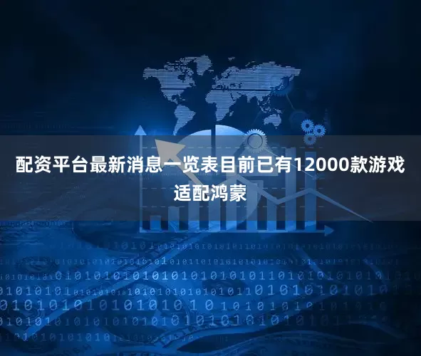 配资平台最新消息一览表目前已有12000款游戏适配鸿蒙