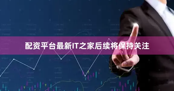 配资平台最新IT之家后续将保持关注