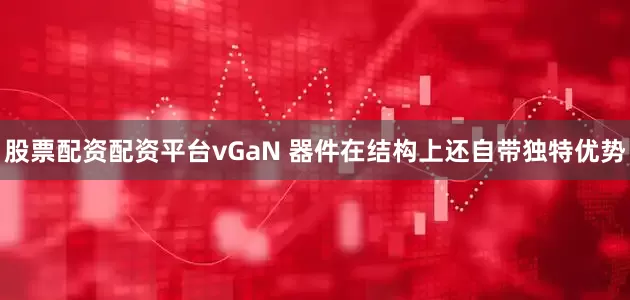 股票配资配资平台vGaN 器件在结构上还自带独特优势