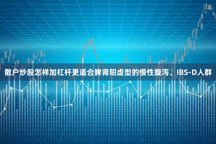 散户炒股怎样加杠杆更适合脾肾阳虚型的慢性腹泻、IBS-D人群