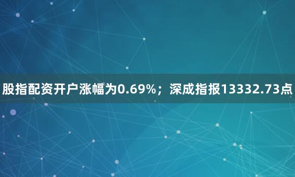 股指配资开户涨幅为0.69%；深成指报13332.73点