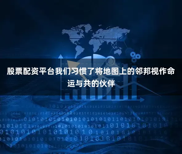 股票配资平台我们习惯了将地图上的邻邦视作命运与共的伙伴