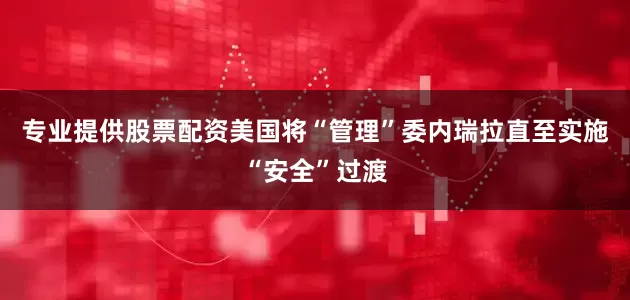 专业提供股票配资美国将“管理”委内瑞拉直至实施“安全”过渡