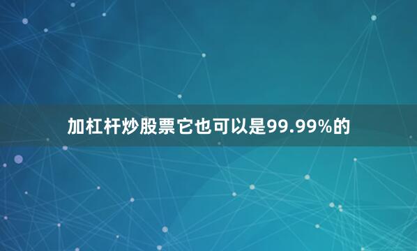 加杠杆炒股票它也可以是99.99%的