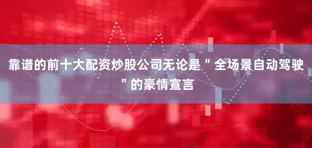 靠谱的前十大配资炒股公司无论是＂全场景自动驾驶＂的豪情宣言