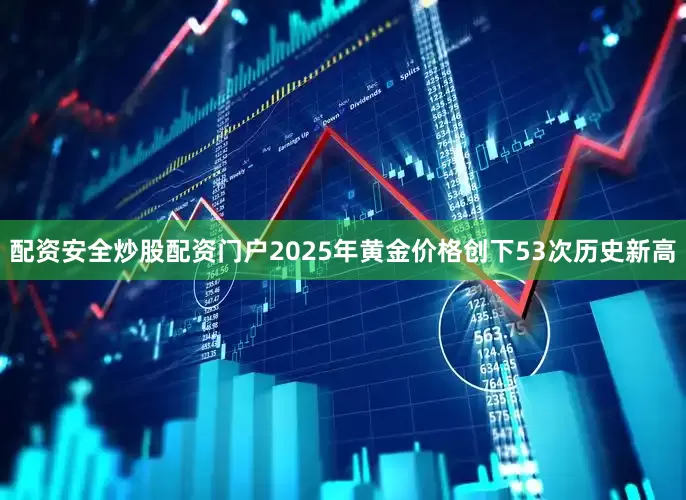 配资安全炒股配资门户2025年黄金价格创下53次历史新高