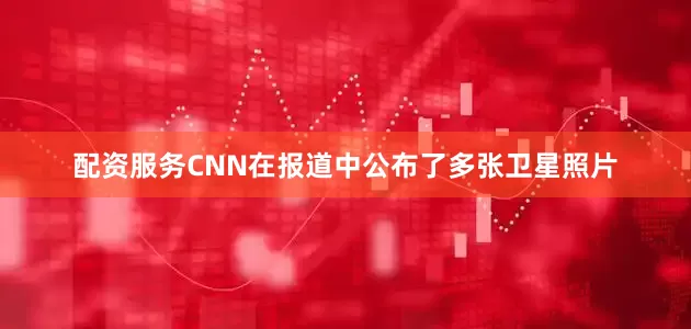 配资服务　　CNN在报道中公布了多张卫星照片