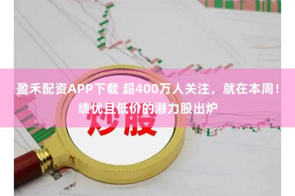 盈禾配资APP下载 超400万人关注，就在本周！绩优且低价的潜力股出炉
