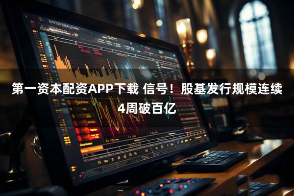 第一资本配资APP下载 信号！股基发行规模连续4周破百亿