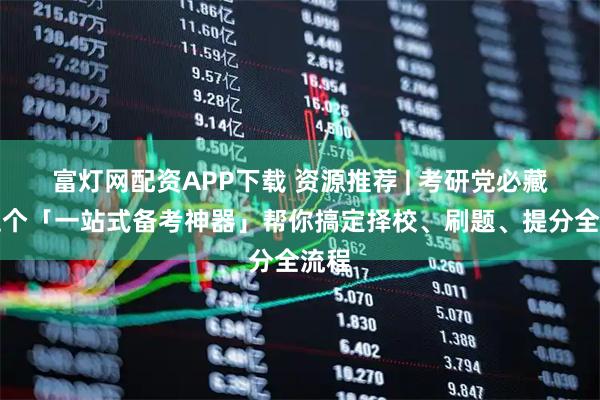 富灯网配资APP下载 资源推荐 | 考研党必藏！这个「一站式备考神器」帮你搞定择校、刷题、提分全流程