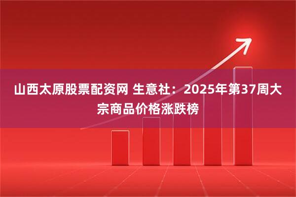 山西太原股票配资网 生意社:2025年第37周大宗商品价格涨跌榜