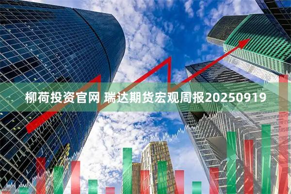 柳荷投资官网 瑞达期货宏观周报20250919