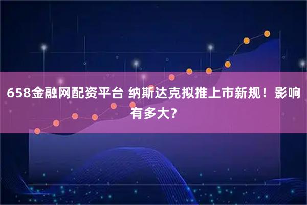 658金融网配资平台 纳斯达克拟推上市新规！影响有多大？