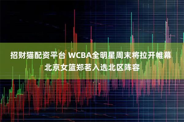 招财猫配资平台 WCBA全明星周末将拉开帷幕 北京女篮郑茗入选北区阵容