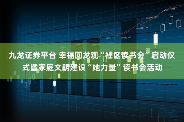 九龙证券平台 幸福回龙观“社区读书会”启动仪式暨家庭文明建设“她力量”读书会活动