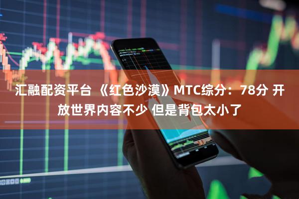 汇融配资平台 《红色沙漠》MTC综分:78分 开放世界内容不少 但是背包太小了