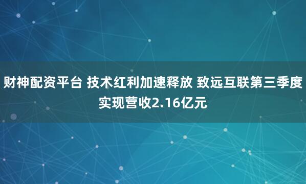 财神配资平台 技术红利加速释放 致远互联第三季度实现营收2.16亿元