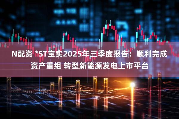 N配资 *ST宝实2025年三季度报告:顺利完成资产重组 转型新能源发电上市平台