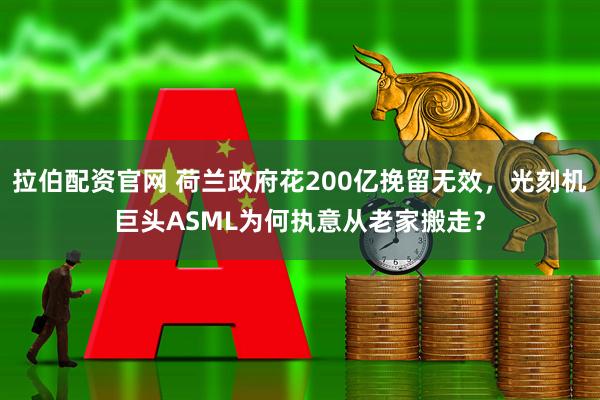 拉伯配资官网 荷兰政府花200亿挽留无效,光刻机巨头ASML为何执意从老家搬走?
