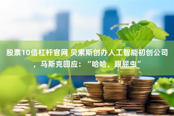 股票10倍杠杆官网 贝索斯创办人工智能初创公司,马斯克回应:“哈哈,跟屁虫”