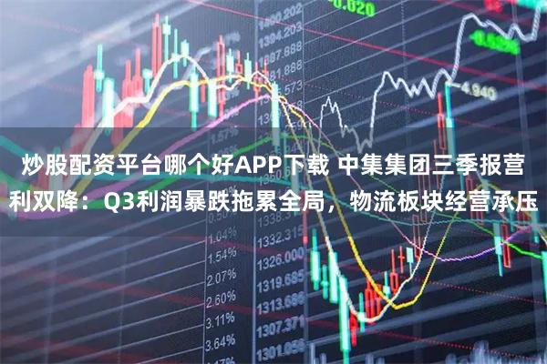 炒股配资平台哪个好APP下载 中集集团三季报营利双降：Q3利润暴跌拖累全局，物流板块经营承压