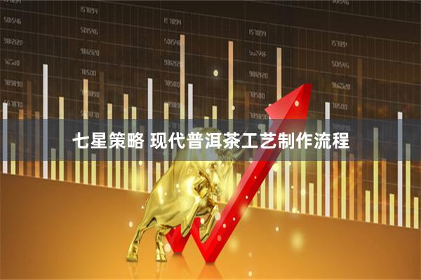 七星策略 现代普洱茶工艺制作流程